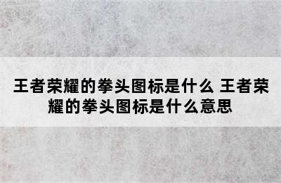 王者荣耀的拳头图标是什么 王者荣耀的拳头图标是什么意思